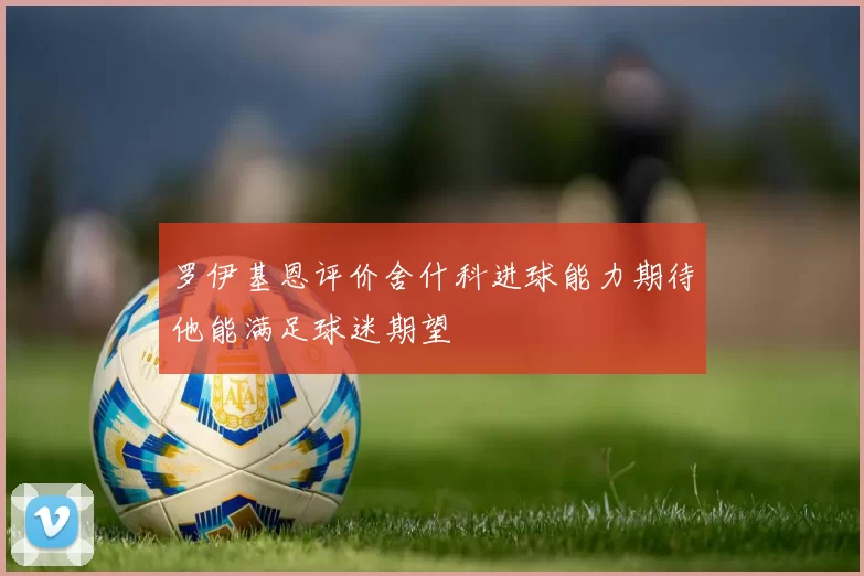 罗伊基恩评价舍什科进球能力期待他能满足球迷期望