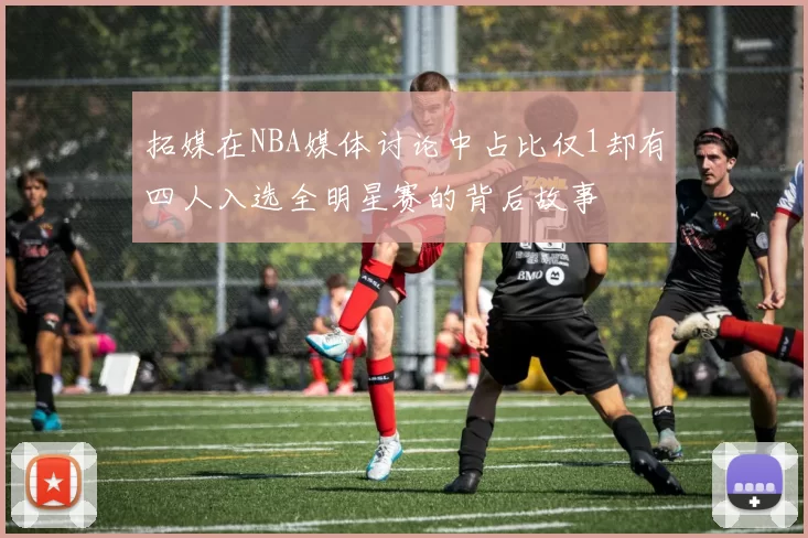 拓媒在NBA媒体讨论中占比仅1却有四人入选全明星赛的背后故事