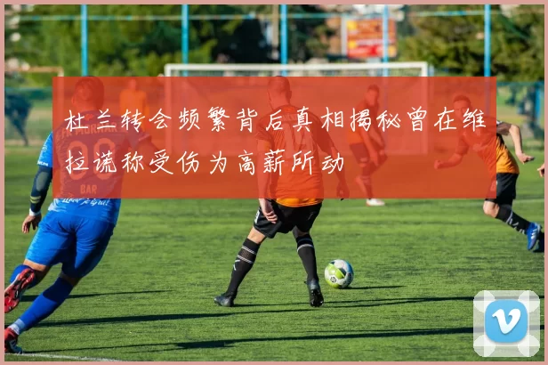 杜兰转会频繁背后真相揭秘曾在维拉谎称受伤为高薪所动