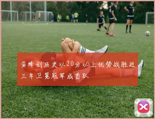 黄蜂创历史以20分以上优势战胜近三年卫冕冠军成首队