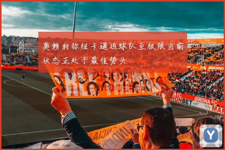 奥赖利称纽卡逼迫球队至极限当前状态正处于最佳势头