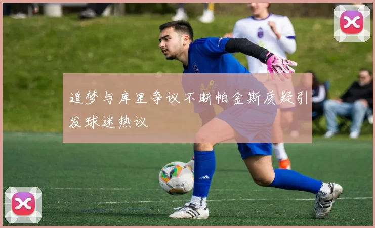 追梦与库里争议不断帕金斯质疑引发球迷热议