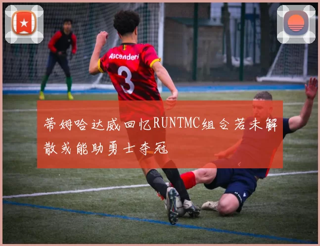 蒂姆哈达威回忆RUNTMC组合若未解散或能助勇士夺冠