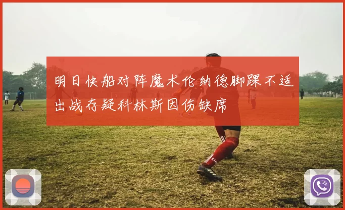 明日快船对阵魔术伦纳德脚踝不适出战存疑科林斯因伤缺席