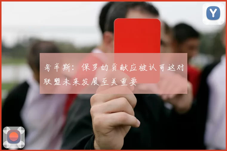 考辛斯：保罗的贡献应被认可这对联盟未来发展至关重要