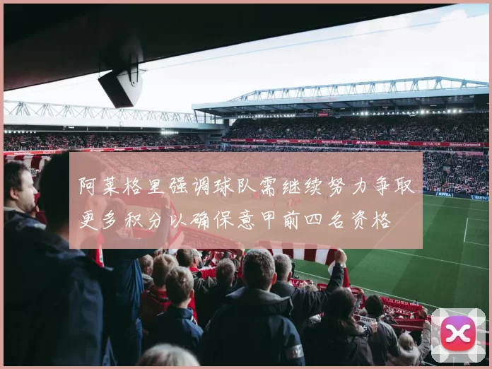 阿莱格里强调球队需继续努力争取更多积分以确保意甲前四名资格