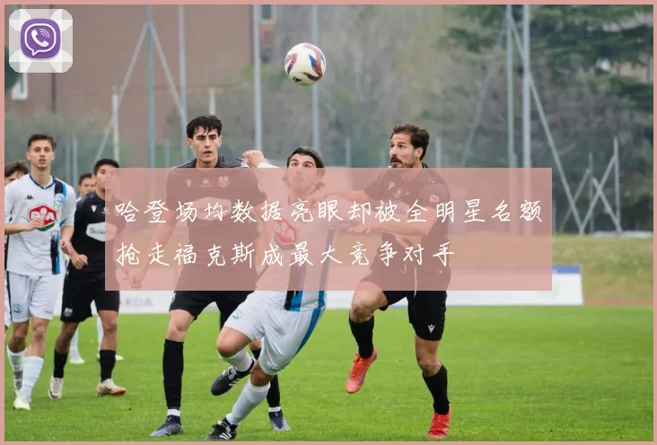 哈登场均数据亮眼却被全明星名额抢走福克斯成最大竞争对手