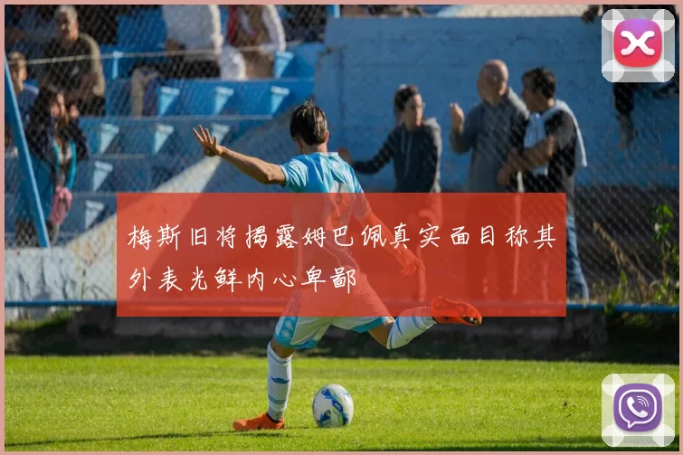 梅斯旧将揭露姆巴佩真实面目称其外表光鲜内心卑鄙