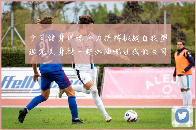 今日健身训练全力拼搏挑战自我塑造完美身材一起加油吧让我们共同进步