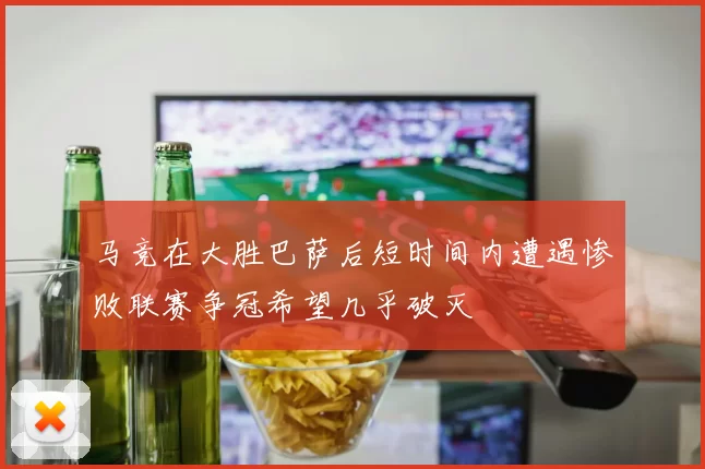 马竞在大胜巴萨后短时间内遭遇惨败联赛争冠希望几乎破灭