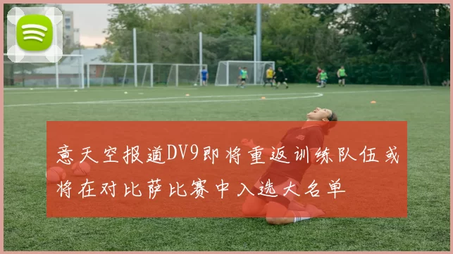意天空报道DV9即将重返训练队伍或将在对比萨比赛中入选大名单