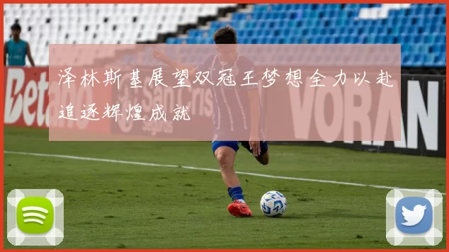 泽林斯基展望双冠王梦想全力以赴追逐辉煌成就