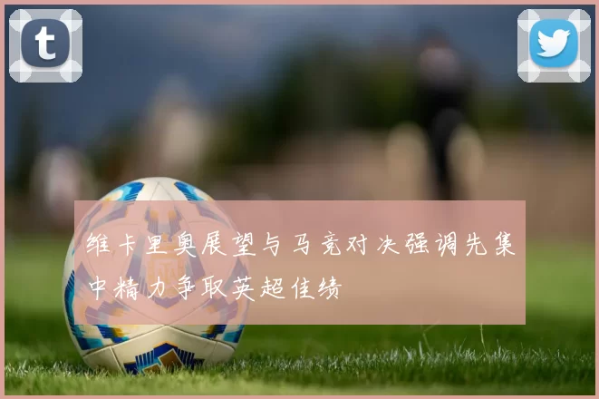 维卡里奥展望与马竞对决强调先集中精力争取英超佳绩