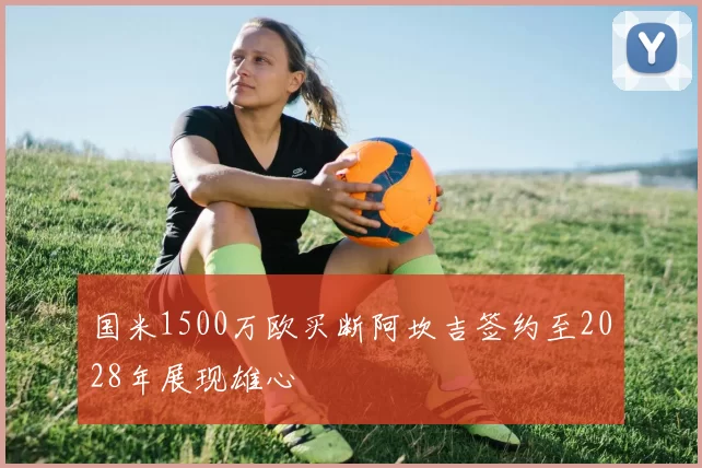 国米1500万欧买断阿坎吉签约至2028年展现雄心
