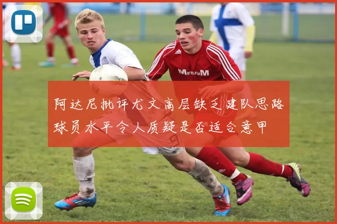 阿达尼批评尤文高层缺乏建队思路球员水平令人质疑是否适合意甲