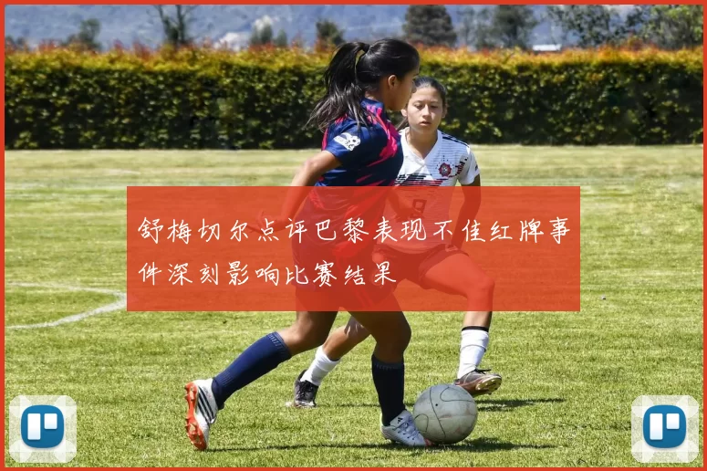 舒梅切尔点评巴黎表现不佳红牌事件深刻影响比赛结果