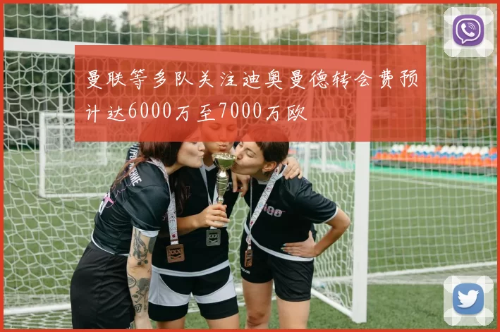 曼联等多队关注迪奥曼德转会费预计达6000万至7000万欧