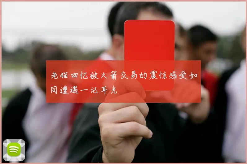 老猫回忆被火箭交易的震惊感受如同遭遇一记耳光