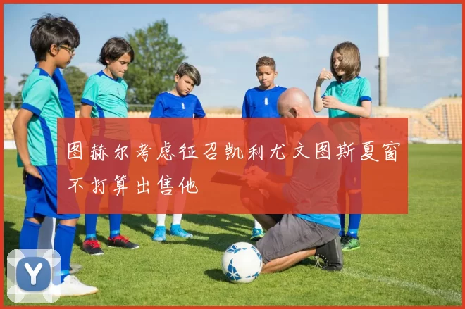 图赫尔考虑征召凯利尤文图斯夏窗不打算出售他