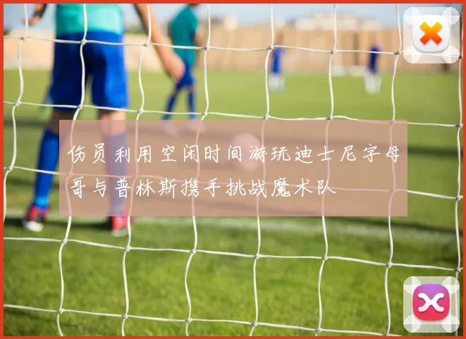伤员利用空闲时间游玩迪士尼字母哥与普林斯携手挑战魔术队