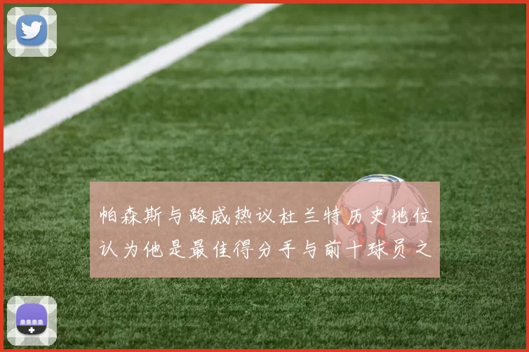 帕森斯与路威热议杜兰特历史地位认为他是最佳得分手与前十球员之一