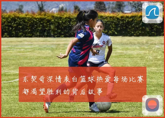 东契奇深情表白篮球热爱每场比赛都渴望胜利的背后故事