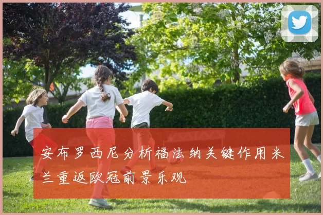 安布罗西尼分析福法纳关键作用米兰重返欧冠前景乐观