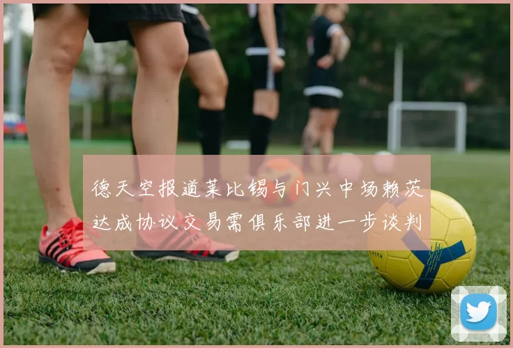 德天空报道莱比锡与门兴中场赖茨达成协议交易需俱乐部进一步谈判