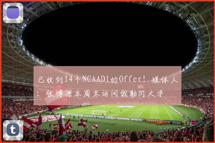 已收到14个NCAAD1的Offer！媒体人：张博源本周末访问俄勒冈大学