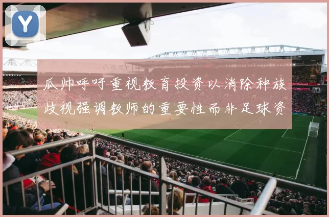 瓜帅呼吁重视教育投资以消除种族歧视强调教师的重要性而非足球资金