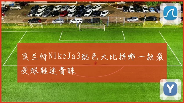 莫兰特NikeJa3配色大比拼哪一款最受球鞋迷青睐