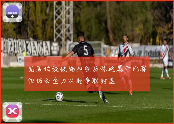 克莱伯谈被隔扣经历称这属于比赛但仍会全力以赴争取封盖