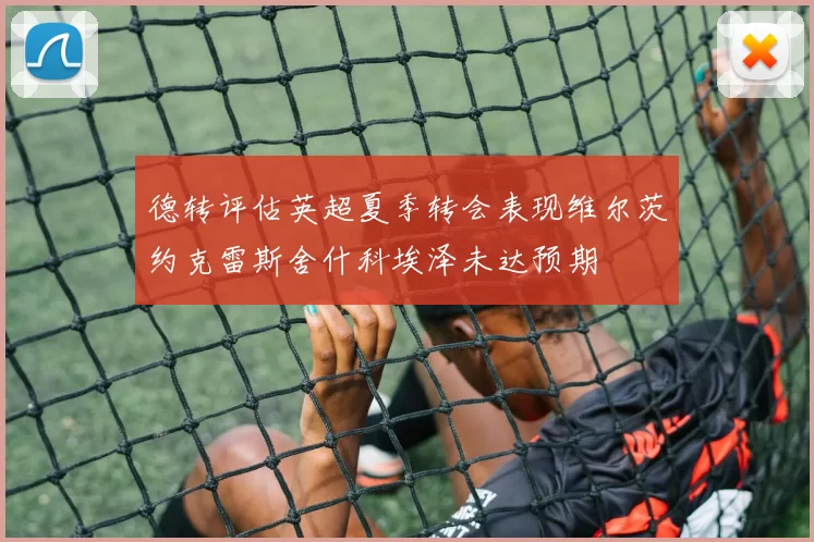 德转评估英超夏季转会表现维尔茨约克雷斯舍什科埃泽未达预期