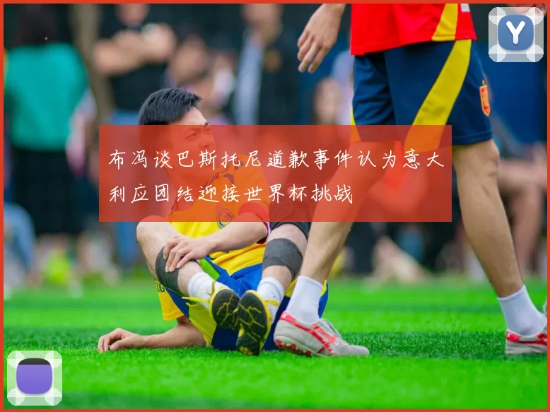 布冯谈巴斯托尼道歉事件认为意大利应团结迎接世界杯挑战