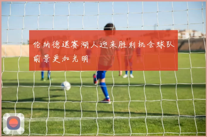 伦纳德退赛湖人迎来胜利机会球队前景更加光明