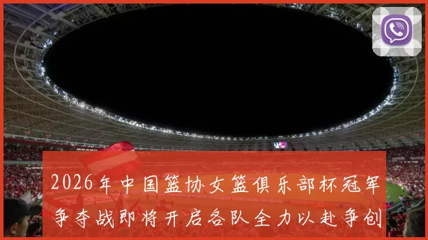 2026年中国篮协女篮俱乐部杯冠军争夺战即将开启各队全力以赴争创佳绩