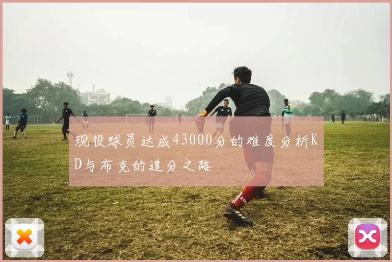 现役球员达成43000分的难度分析KD与布克的追分之路