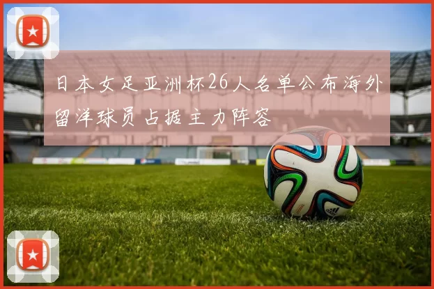 日本女足亚洲杯26人名单公布海外留洋球员占据主力阵容