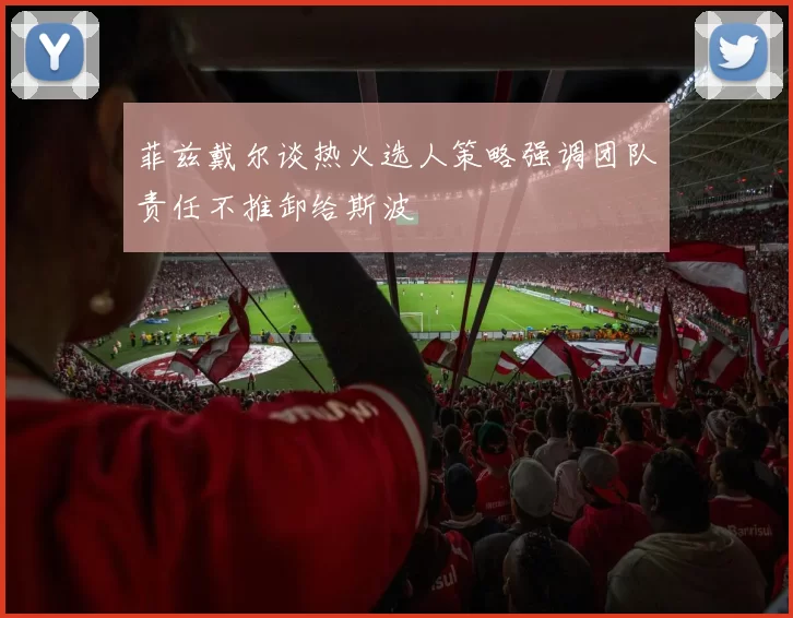 菲兹戴尔谈热火选人策略强调团队责任不推卸给斯波