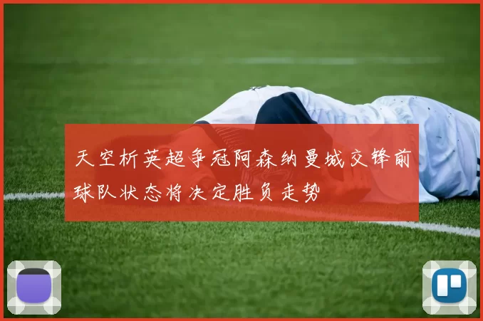 天空析英超争冠阿森纳曼城交锋前球队状态将决定胜负走势
