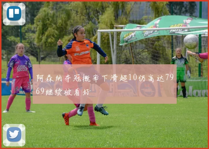 阿森纳夺冠概率下滑超10仍高达7969继续被看好