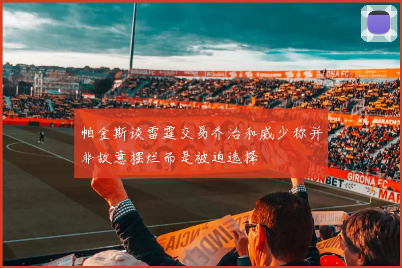 帕金斯谈雷霆交易乔治和威少称并非故意摆烂而是被迫选择