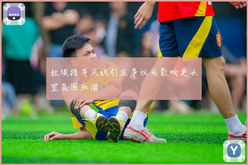杜埃捂耳庆祝引发争议或影响更衣室氛围和谐