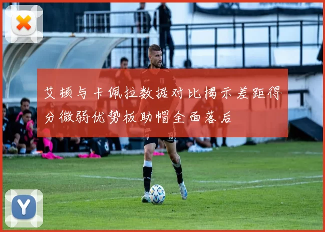 艾顿与卡佩拉数据对比揭示差距得分微弱优势板助帽全面落后