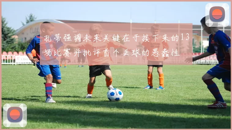 孔蒂强调未来关键在于接下来的13场比赛并批评首个丢球的愚蠢性